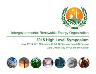 Intergovernmental Renewable Energy Organization 
2015 High Level Symposium 
May 13th & 14th Millennium Hotel, NY (across from UN Centre) 
Gala Dinner May 14th at the UN Centre 
 
