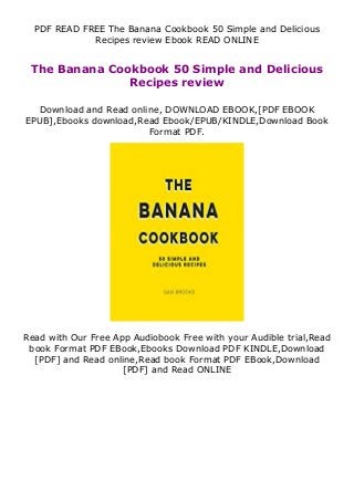 PDF READ FREE The Banana Cookbook 50 Simple and Delicious
Recipes review Ebook READ ONLINE
The Banana Cookbook 50 Simple and Delicious
Recipes review
Download and Read online, DOWNLOAD EBOOK,[PDF EBOOK
EPUB],Ebooks download,Read Ebook/EPUB/KINDLE,Download Book
Format PDF.
Read with Our Free App Audiobook Free with your Audible trial,Read
book Format PDF EBook,Ebooks Download PDF KINDLE,Download
[PDF] and Read online,Read book Format PDF EBook,Download
[PDF] and Read ONLINE
 