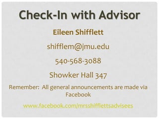 Check-In with Advisor
               Eileen Shifflett
             shifflem@jmu.edu
                540-568-3088
              Showker Hall 347
Remember: All general announcements are made via
                   Facebook
    www.facebook.com/mrsshifflettsadvisees
 