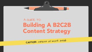 Building A B2C2B 
Content Strategy
A GUIDE TO:
CAUTION: minions at work inside
 