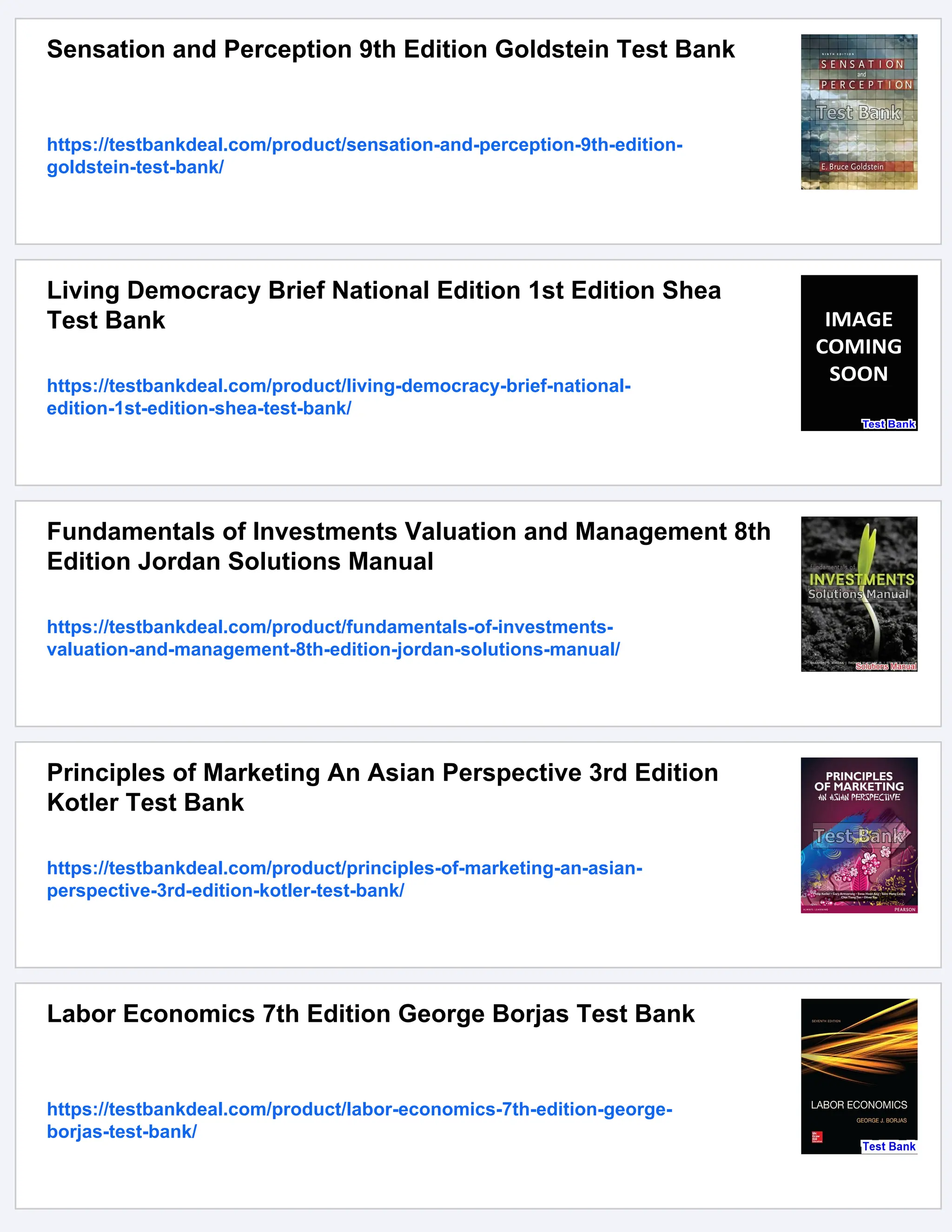Sensation and Perception 9th Edition Goldstein Test Bank
https://testbankdeal.com/product/sensation-and-perception-9th-edition-
goldstein-test-bank/
Living Democracy Brief National Edition 1st Edition Shea
Test Bank
https://testbankdeal.com/product/living-democracy-brief-national-
edition-1st-edition-shea-test-bank/
Fundamentals of Investments Valuation and Management 8th
Edition Jordan Solutions Manual
https://testbankdeal.com/product/fundamentals-of-investments-
valuation-and-management-8th-edition-jordan-solutions-manual/
Principles of Marketing An Asian Perspective 3rd Edition
Kotler Test Bank
https://testbankdeal.com/product/principles-of-marketing-an-asian-
perspective-3rd-edition-kotler-test-bank/
Labor Economics 7th Edition George Borjas Test Bank
https://testbankdeal.com/product/labor-economics-7th-edition-george-
borjas-test-bank/
 