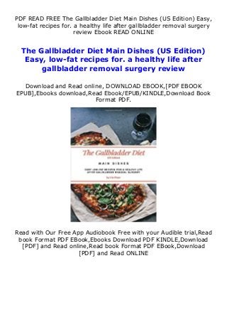 PDF READ FREE The Gallbladder Diet Main Dishes (US Edition) Easy,
low-fat recipes for. a healthy life after gallbladder removal surgery
review Ebook READ ONLINE
The Gallbladder Diet Main Dishes (US Edition)
Easy, low-fat recipes for. a healthy life after
gallbladder removal surgery review
Download and Read online, DOWNLOAD EBOOK,[PDF EBOOK
EPUB],Ebooks download,Read Ebook/EPUB/KINDLE,Download Book
Format PDF.
Read with Our Free App Audiobook Free with your Audible trial,Read
book Format PDF EBook,Ebooks Download PDF KINDLE,Download
[PDF] and Read online,Read book Format PDF EBook,Download
[PDF] and Read ONLINE
 