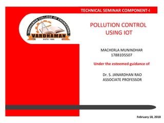 MACHERLA MUNINDHAR
17881D5507
Under the esteemed guidance of
Dr. S. JANARDHAN RAO
ASSOCIATE PROFESSOR
POLLUTION CONTROL
USING IOT
February 18, 2018
TECHNICAL SEMINAR COMPONENT-I
 