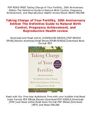 PDF READ FREE Taking Charge of Your Fertility, 20th Anniversary
Edition The Definitive Guide to Natural Birth Control, Pregnancy
Achievement, and Reproductive Health review Ebook READ ONLINE
Taking Charge of Your Fertility, 20th Anniversary
Edition The Definitive Guide to Natural Birth
Control, Pregnancy Achievement, and
Reproductive Health review
Download and Read online, DOWNLOAD EBOOK,[PDF EBOOK
EPUB],Ebooks download,Read Ebook/EPUB/KINDLE,Download Book
Format PDF.
Read with Our Free App Audiobook Free with your Audible trial,Read
book Format PDF EBook,Ebooks Download PDF KINDLE,Download
[PDF] and Read online,Read book Format PDF EBook,Download
[PDF] and Read ONLINE
 