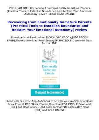 PDF READ FREE Recovering from Emotionally Immature Parents
(Practical Tools to Establish Boundaries and Reclaim Your Emotional
Autonomy) review Ebook READ ONLINE
Recovering from Emotionally Immature Parents
(Practical Tools to Establish Boundaries and
Reclaim Your Emotional Autonomy) review
Download and Read online, DOWNLOAD EBOOK,[PDF EBOOK
EPUB],Ebooks download,Read Ebook/EPUB/KINDLE,Download Book
Format PDF.
Read with Our Free App Audiobook Free with your Audible trial,Read
book Format PDF EBook,Ebooks Download PDF KINDLE,Download
[PDF] and Read online,Read book Format PDF EBook,Download
[PDF] and Read ONLINE
 
