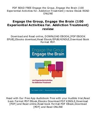 PDF READ FREE Engage the Group, Engage the Brain (100
Experiential Activities for. Addiction Treatment) review Ebook READ
ONLINE
Engage the Group, Engage the Brain (100
Experiential Activities for. Addiction Treatment)
review
Download and Read online, DOWNLOAD EBOOK,[PDF EBOOK
EPUB],Ebooks download,Read Ebook/EPUB/KINDLE,Download Book
Format PDF.
Read with Our Free App Audiobook Free with your Audible trial,Read
book Format PDF EBook,Ebooks Download PDF KINDLE,Download
[PDF] and Read online,Read book Format PDF EBook,Download
[PDF] and Read ONLINE
 