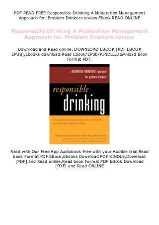 PDF READ FREE Responsible Drinking A Moderation Management
Approach for. Problem Drinkers review Ebook READ ONLINE
Responsible Drinking A Moderation Management
Approach for. Problem Drinkers review
Download and Read online, DOWNLOAD EBOOK,[PDF EBOOK
EPUB],Ebooks download,Read Ebook/EPUB/KINDLE,Download Book
Format PDF.
Read with Our Free App Audiobook Free with your Audible trial,Read
book Format PDF EBook,Ebooks Download PDF KINDLE,Download
[PDF] and Read online,Read book Format PDF EBook,Download
[PDF] and Read ONLINE
 