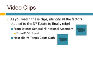 Video Clips
   As you watch these clips, identify all the factors
    that led to the 3rd Estate to finally rebel
     From   Estates General  National Assembly
       From 03.58    end
     Next   clip  Tennis Court Oath
 