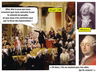 Allez dire à ceux qui vous
envoient que nous sommes là par
la volonté du peuple,
et que nous n’en sortirons que
par la force des baïonnettes !
Mirabeau
23 juin 1789
« Eh bien, s’ils ne veulent pas s’en aller,
Qu’ils restent ! »