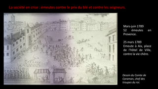 La société en crise : émeutes contre le prix du blé et contre les seigneurs.
Mars-juin 1789
52 émeutes en
Provence.
25 mars 1789
Emeute à Aix, place
de l’hôtel de Ville,
contre la vie chère.
Dessin du Comte de
Caraman, chef des
troupes du roi.
 