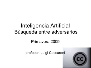 Inteligencia Artificial
Búsqueda entre adversarios
Primavera 2009
profesor: Luigi Ceccaroni
 