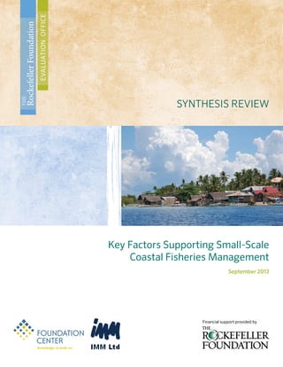 Key Factors Supporting Small-Scale
Coastal Fisheries Management
September 2013
SYNTHESIS REVIEW
THE
RockefellerFoundation
EVALUATIONOFFICE
Financial support provided by
 