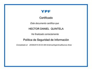Certificado
Este documento certifica que
HECTOR DANIEL QUINTELA
Ha finalizado correctamente
Política de Seguridad de Información
Completado el 20/08/2015 04:53 AM América/Argentina/Buenos Aires
 