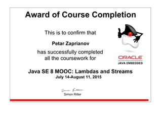 Award of Course Completion
This is to confirm that
Petar Zaprianov
has successfully completed
all the coursework for
Java SE 8 MOOC: Lambdas and Streams
July 14-August 11, 2015
Simon Ritter
 
