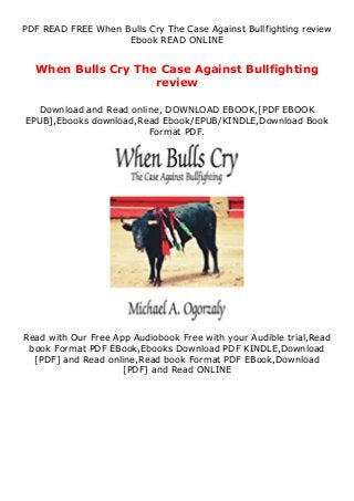 PDF READ FREE When Bulls Cry The Case Against Bullfighting review
Ebook READ ONLINE
When Bulls Cry The Case Against Bullfighting
review
Download and Read online, DOWNLOAD EBOOK,[PDF EBOOK
EPUB],Ebooks download,Read Ebook/EPUB/KINDLE,Download Book
Format PDF.
Read with Our Free App Audiobook Free with your Audible trial,Read
book Format PDF EBook,Ebooks Download PDF KINDLE,Download
[PDF] and Read online,Read book Format PDF EBook,Download
[PDF] and Read ONLINE
 