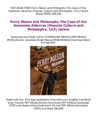 PDF READ FREE Perry Mason and Philosophy The Case of the
Awesome Attorney (Popular Culture and Philosophy, 133) review
Ebook READ ONLINE
Perry Mason and Philosophy The Case of the
Awesome Attorney (Popular Culture and
Philosophy, 133) review
Download and Read online, DOWNLOAD EBOOK,[PDF EBOOK
EPUB],Ebooks download,Read Ebook/EPUB/KINDLE,Download Book
Format PDF.
Read with Our Free App Audiobook Free with your Audible trial,Read
book Format PDF EBook,Ebooks Download PDF KINDLE,Download
[PDF] and Read online,Read book Format PDF EBook,Download
[PDF] and Read ONLINE
 