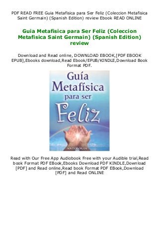 PDF READ FREE Guia Metafisica para Ser Feliz (Coleccion Metafisica
Saint Germain) (Spanish Edition) review Ebook READ ONLINE
Guia Metafisica para Ser Feliz (Coleccion
Metafisica Saint Germain) (Spanish Edition)
review
Download and Read online, DOWNLOAD EBOOK,[PDF EBOOK
EPUB],Ebooks download,Read Ebook/EPUB/KINDLE,Download Book
Format PDF.
Read with Our Free App Audiobook Free with your Audible trial,Read
book Format PDF EBook,Ebooks Download PDF KINDLE,Download
[PDF] and Read online,Read book Format PDF EBook,Download
[PDF] and Read ONLINE
 