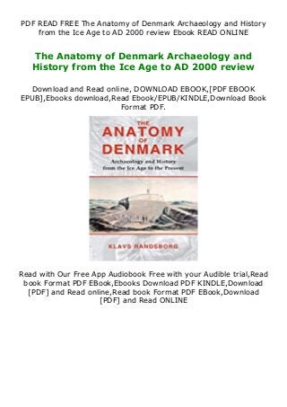 PDF READ FREE The Anatomy of Denmark Archaeology and History
from the Ice Age to AD 2000 review Ebook READ ONLINE
The Anatomy of Denmark Archaeology and
History from the Ice Age to AD 2000 review
Download and Read online, DOWNLOAD EBOOK,[PDF EBOOK
EPUB],Ebooks download,Read Ebook/EPUB/KINDLE,Download Book
Format PDF.
Read with Our Free App Audiobook Free with your Audible trial,Read
book Format PDF EBook,Ebooks Download PDF KINDLE,Download
[PDF] and Read online,Read book Format PDF EBook,Download
[PDF] and Read ONLINE
 