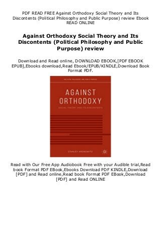 PDF READ FREE Against Orthodoxy Social Theory and Its
Discontents (Political Philosophy and Public Purpose) review Ebook
READ ONLINE
Against Orthodoxy Social Theory and Its
Discontents (Political Philosophy and Public
Purpose) review
Download and Read online, DOWNLOAD EBOOK,[PDF EBOOK
EPUB],Ebooks download,Read Ebook/EPUB/KINDLE,Download Book
Format PDF.
Read with Our Free App Audiobook Free with your Audible trial,Read
book Format PDF EBook,Ebooks Download PDF KINDLE,Download
[PDF] and Read online,Read book Format PDF EBook,Download
[PDF] and Read ONLINE
 
