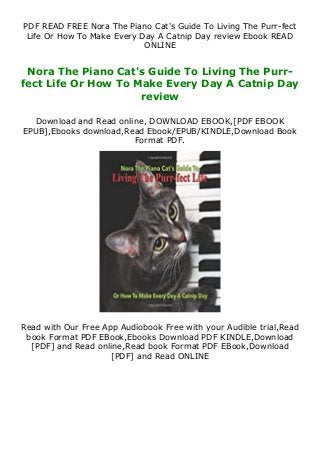 PDF READ FREE Nora The Piano Cat's Guide To Living The Purr-fect
Life Or How To Make Every Day A Catnip Day review Ebook READ
ONLINE
Nora The Piano Cat's Guide To Living The Purr-
fect Life Or How To Make Every Day A Catnip Day
review
Download and Read online, DOWNLOAD EBOOK,[PDF EBOOK
EPUB],Ebooks download,Read Ebook/EPUB/KINDLE,Download Book
Format PDF.
Read with Our Free App Audiobook Free with your Audible trial,Read
book Format PDF EBook,Ebooks Download PDF KINDLE,Download
[PDF] and Read online,Read book Format PDF EBook,Download
[PDF] and Read ONLINE
 
