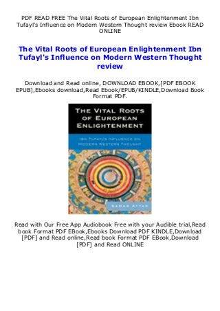 PDF READ FREE The Vital Roots of European Enlightenment Ibn
Tufayl's Influence on Modern Western Thought review Ebook READ
ONLINE
The Vital Roots of European Enlightenment Ibn
Tufayl's Influence on Modern Western Thought
review
Download and Read online, DOWNLOAD EBOOK,[PDF EBOOK
EPUB],Ebooks download,Read Ebook/EPUB/KINDLE,Download Book
Format PDF.
Read with Our Free App Audiobook Free with your Audible trial,Read
book Format PDF EBook,Ebooks Download PDF KINDLE,Download
[PDF] and Read online,Read book Format PDF EBook,Download
[PDF] and Read ONLINE
 