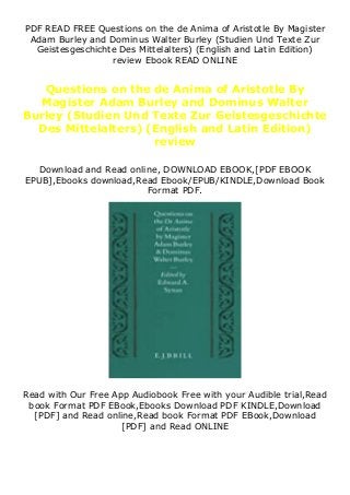 PDF READ FREE Questions on the de Anima of Aristotle By Magister
Adam Burley and Dominus Walter Burley (Studien Und Texte Zur
Geistesgeschichte Des Mittelalters) (English and Latin Edition)
review Ebook READ ONLINE
Questions on the de Anima of Aristotle By
Magister Adam Burley and Dominus Walter
Burley (Studien Und Texte Zur Geistesgeschichte
Des Mittelalters) (English and Latin Edition)
review
Download and Read online, DOWNLOAD EBOOK,[PDF EBOOK
EPUB],Ebooks download,Read Ebook/EPUB/KINDLE,Download Book
Format PDF.
Read with Our Free App Audiobook Free with your Audible trial,Read
book Format PDF EBook,Ebooks Download PDF KINDLE,Download
[PDF] and Read online,Read book Format PDF EBook,Download
[PDF] and Read ONLINE
 