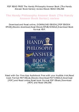 PDF READ FREE The Handy Philosophy Answer Book (The Handy
Answer Book Series) review Ebook READ ONLINE
The Handy Philosophy Answer Book (The Handy
Answer Book Series) review
Download and Read online, DOWNLOAD EBOOK,[PDF EBOOK
EPUB],Ebooks download,Read Ebook/EPUB/KINDLE,Download Book
Format PDF.
Read with Our Free App Audiobook Free with your Audible trial,Read
book Format PDF EBook,Ebooks Download PDF KINDLE,Download
[PDF] and Read online,Read book Format PDF EBook,Download
[PDF] and Read ONLINE
 