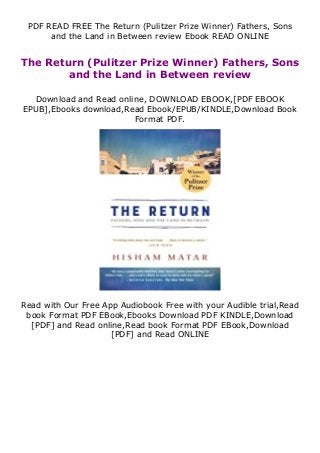PDF READ FREE The Return (Pulitzer Prize Winner) Fathers, Sons
and the Land in Between review Ebook READ ONLINE
The Return (Pulitzer Prize Winner) Fathers, Sons
and the Land in Between review
Download and Read online, DOWNLOAD EBOOK,[PDF EBOOK
EPUB],Ebooks download,Read Ebook/EPUB/KINDLE,Download Book
Format PDF.
Read with Our Free App Audiobook Free with your Audible trial,Read
book Format PDF EBook,Ebooks Download PDF KINDLE,Download
[PDF] and Read online,Read book Format PDF EBook,Download
[PDF] and Read ONLINE
 