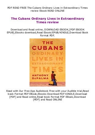 PDF READ FREE The Cubans Ordinary Lives in Extraordinary Times
review Ebook READ ONLINE
The Cubans Ordinary Lives in Extraordinary
Times review
Download and Read online, DOWNLOAD EBOOK,[PDF EBOOK
EPUB],Ebooks download,Read Ebook/EPUB/KINDLE,Download Book
Format PDF.
Read with Our Free App Audiobook Free with your Audible trial,Read
book Format PDF EBook,Ebooks Download PDF KINDLE,Download
[PDF] and Read online,Read book Format PDF EBook,Download
[PDF] and Read ONLINE
 