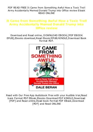 PDF READ FREE It Came from Something Awful How a Toxic Troll
Army Accidentally Memed Donald Trump into Office review Ebook
READ ONLINE
It Came from Something Awful How a Toxic Troll
Army Accidentally Memed Donald Trump into
Office review
Download and Read online, DOWNLOAD EBOOK,[PDF EBOOK
EPUB],Ebooks download,Read Ebook/EPUB/KINDLE,Download Book
Format PDF.
Read with Our Free App Audiobook Free with your Audible trial,Read
book Format PDF EBook,Ebooks Download PDF KINDLE,Download
[PDF] and Read online,Read book Format PDF EBook,Download
[PDF] and Read ONLINE
 