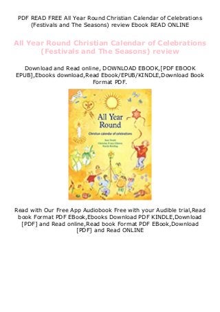 PDF READ FREE All Year Round Christian Calendar of Celebrations
(Festivals and The Seasons) review Ebook READ ONLINE
All Year Round Christian Calendar of Celebrations
(Festivals and The Seasons) review
Download and Read online, DOWNLOAD EBOOK,[PDF EBOOK
EPUB],Ebooks download,Read Ebook/EPUB/KINDLE,Download Book
Format PDF.
Read with Our Free App Audiobook Free with your Audible trial,Read
book Format PDF EBook,Ebooks Download PDF KINDLE,Download
[PDF] and Read online,Read book Format PDF EBook,Download
[PDF] and Read ONLINE
 