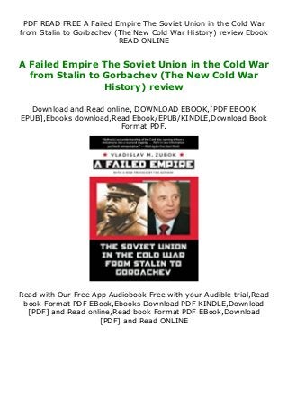 PDF READ FREE A Failed Empire The Soviet Union in the Cold War
from Stalin to Gorbachev (The New Cold War History) review Ebook
READ ONLINE
A Failed Empire The Soviet Union in the Cold War
from Stalin to Gorbachev (The New Cold War
History) review
Download and Read online, DOWNLOAD EBOOK,[PDF EBOOK
EPUB],Ebooks download,Read Ebook/EPUB/KINDLE,Download Book
Format PDF.
Read with Our Free App Audiobook Free with your Audible trial,Read
book Format PDF EBook,Ebooks Download PDF KINDLE,Download
[PDF] and Read online,Read book Format PDF EBook,Download
[PDF] and Read ONLINE
 