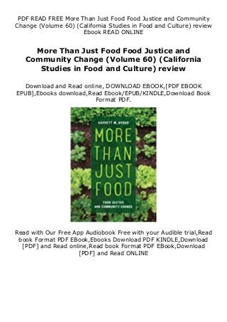 PDF READ FREE More Than Just Food Food Justice and Community
Change (Volume 60) (California Studies in Food and Culture) review
Ebook READ ONLINE
More Than Just Food Food Justice and
Community Change (Volume 60) (California
Studies in Food and Culture) review
Download and Read online, DOWNLOAD EBOOK,[PDF EBOOK
EPUB],Ebooks download,Read Ebook/EPUB/KINDLE,Download Book
Format PDF.
Read with Our Free App Audiobook Free with your Audible trial,Read
book Format PDF EBook,Ebooks Download PDF KINDLE,Download
[PDF] and Read online,Read book Format PDF EBook,Download
[PDF] and Read ONLINE
 