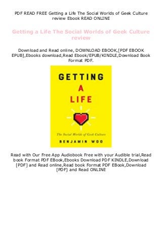 PDF READ FREE Getting a Life The Social Worlds of Geek Culture
review Ebook READ ONLINE
Getting a Life The Social Worlds of Geek Culture
review
Download and Read online, DOWNLOAD EBOOK,[PDF EBOOK
EPUB],Ebooks download,Read Ebook/EPUB/KINDLE,Download Book
Format PDF.
Read with Our Free App Audiobook Free with your Audible trial,Read
book Format PDF EBook,Ebooks Download PDF KINDLE,Download
[PDF] and Read online,Read book Format PDF EBook,Download
[PDF] and Read ONLINE
 