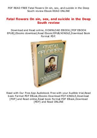 PDF READ FREE Fatal flowers On sin, sex, and suicide in the Deep
South review Ebook READ ONLINE
Fatal flowers On sin, sex, and suicide in the Deep
South review
Download and Read online, DOWNLOAD EBOOK,[PDF EBOOK
EPUB],Ebooks download,Read Ebook/EPUB/KINDLE,Download Book
Format PDF.
Read with Our Free App Audiobook Free with your Audible trial,Read
book Format PDF EBook,Ebooks Download PDF KINDLE,Download
[PDF] and Read online,Read book Format PDF EBook,Download
[PDF] and Read ONLINE
 