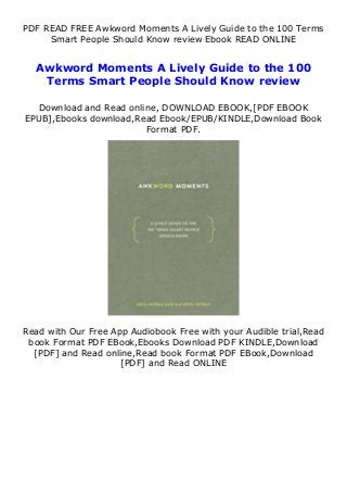 PDF READ FREE Awkword Moments A Lively Guide to the 100 Terms
Smart People Should Know review Ebook READ ONLINE
Awkword Moments A Lively Guide to the 100
Terms Smart People Should Know review
Download and Read online, DOWNLOAD EBOOK,[PDF EBOOK
EPUB],Ebooks download,Read Ebook/EPUB/KINDLE,Download Book
Format PDF.
Read with Our Free App Audiobook Free with your Audible trial,Read
book Format PDF EBook,Ebooks Download PDF KINDLE,Download
[PDF] and Read online,Read book Format PDF EBook,Download
[PDF] and Read ONLINE
 