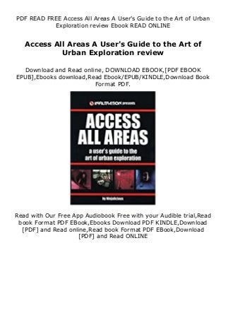 PDF READ FREE Access All Areas A User's Guide to the Art of Urban
Exploration review Ebook READ ONLINE
Access All Areas A User's Guide to the Art of
Urban Exploration review
Download and Read online, DOWNLOAD EBOOK,[PDF EBOOK
EPUB],Ebooks download,Read Ebook/EPUB/KINDLE,Download Book
Format PDF.
Read with Our Free App Audiobook Free with your Audible trial,Read
book Format PDF EBook,Ebooks Download PDF KINDLE,Download
[PDF] and Read online,Read book Format PDF EBook,Download
[PDF] and Read ONLINE
 