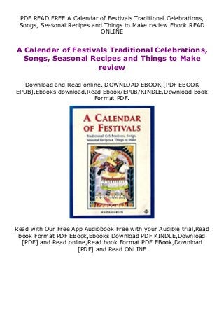 PDF READ FREE A Calendar of Festivals Traditional Celebrations,
Songs, Seasonal Recipes and Things to Make review Ebook READ
ONLINE
A Calendar of Festivals Traditional Celebrations,
Songs, Seasonal Recipes and Things to Make
review
Download and Read online, DOWNLOAD EBOOK,[PDF EBOOK
EPUB],Ebooks download,Read Ebook/EPUB/KINDLE,Download Book
Format PDF.
Read with Our Free App Audiobook Free with your Audible trial,Read
book Format PDF EBook,Ebooks Download PDF KINDLE,Download
[PDF] and Read online,Read book Format PDF EBook,Download
[PDF] and Read ONLINE
 