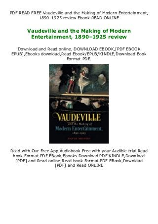 PDF READ FREE Vaudeville and the Making of Modern Entertainment,
1890–1925 review Ebook READ ONLINE
Vaudeville and the Making of Modern
Entertainment, 1890–1925 review
Download and Read online, DOWNLOAD EBOOK,[PDF EBOOK
EPUB],Ebooks download,Read Ebook/EPUB/KINDLE,Download Book
Format PDF.
Read with Our Free App Audiobook Free with your Audible trial,Read
book Format PDF EBook,Ebooks Download PDF KINDLE,Download
[PDF] and Read online,Read book Format PDF EBook,Download
[PDF] and Read ONLINE
 