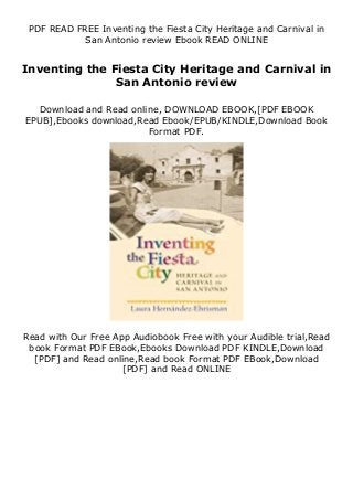 PDF READ FREE Inventing the Fiesta City Heritage and Carnival in
San Antonio review Ebook READ ONLINE
Inventing the Fiesta City Heritage and Carnival in
San Antonio review
Download and Read online, DOWNLOAD EBOOK,[PDF EBOOK
EPUB],Ebooks download,Read Ebook/EPUB/KINDLE,Download Book
Format PDF.
Read with Our Free App Audiobook Free with your Audible trial,Read
book Format PDF EBook,Ebooks Download PDF KINDLE,Download
[PDF] and Read online,Read book Format PDF EBook,Download
[PDF] and Read ONLINE
 