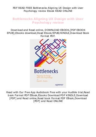 PDF READ FREE Bottlenecks Aligning UX Design with User
Psychology review Ebook READ ONLINE
Bottlenecks Aligning UX Design with User
Psychology review
Download and Read online, DOWNLOAD EBOOK,[PDF EBOOK
EPUB],Ebooks download,Read Ebook/EPUB/KINDLE,Download Book
Format PDF.
Read with Our Free App Audiobook Free with your Audible trial,Read
book Format PDF EBook,Ebooks Download PDF KINDLE,Download
[PDF] and Read online,Read book Format PDF EBook,Download
[PDF] and Read ONLINE
 