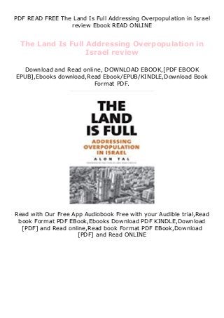 PDF READ FREE The Land Is Full Addressing Overpopulation in Israel
review Ebook READ ONLINE
The Land Is Full Addressing Overpopulation in
Israel review
Download and Read online, DOWNLOAD EBOOK,[PDF EBOOK
EPUB],Ebooks download,Read Ebook/EPUB/KINDLE,Download Book
Format PDF.
Read with Our Free App Audiobook Free with your Audible trial,Read
book Format PDF EBook,Ebooks Download PDF KINDLE,Download
[PDF] and Read online,Read book Format PDF EBook,Download
[PDF] and Read ONLINE
 