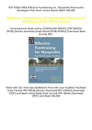 PDF READ FREE Effective Fundraising for. Nonprofits Real-world
Strategies That Work review Ebook READ ONLINE
Effective Fundraising for. Nonprofits Real-world
Strategies That Work review
Download and Read online, DOWNLOAD EBOOK,[PDF EBOOK
EPUB],Ebooks download,Read Ebook/EPUB/KINDLE,Download Book
Format PDF.
Read with Our Free App Audiobook Free with your Audible trial,Read
book Format PDF EBook,Ebooks Download PDF KINDLE,Download
[PDF] and Read online,Read book Format PDF EBook,Download
[PDF] and Read ONLINE
 