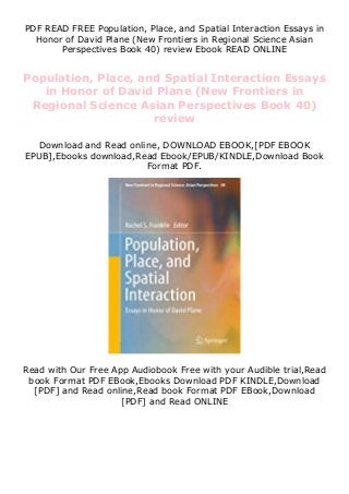 PDF READ FREE Population, Place, and Spatial Interaction Essays in
Honor of David Plane (New Frontiers in Regional Science Asian
Perspectives Book 40) review Ebook READ ONLINE
Population, Place, and Spatial Interaction Essays
in Honor of David Plane (New Frontiers in
Regional Science Asian Perspectives Book 40)
review
Download and Read online, DOWNLOAD EBOOK,[PDF EBOOK
EPUB],Ebooks download,Read Ebook/EPUB/KINDLE,Download Book
Format PDF.
Read with Our Free App Audiobook Free with your Audible trial,Read
book Format PDF EBook,Ebooks Download PDF KINDLE,Download
[PDF] and Read online,Read book Format PDF EBook,Download
[PDF] and Read ONLINE
 