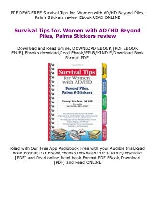 PDF READ FREE Survival Tips for. Women with AD/HD Beyond Piles,
Palms Stickers review Ebook READ ONLINE
Survival Tips for. Women with AD/HD Beyond
Piles, Palms Stickers review
Download and Read online, DOWNLOAD EBOOK,[PDF EBOOK
EPUB],Ebooks download,Read Ebook/EPUB/KINDLE,Download Book
Format PDF.
Read with Our Free App Audiobook Free with your Audible trial,Read
book Format PDF EBook,Ebooks Download PDF KINDLE,Download
[PDF] and Read online,Read book Format PDF EBook,Download
[PDF] and Read ONLINE
 