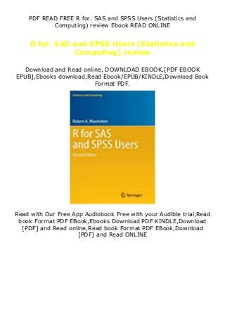 PDF READ FREE R for. SAS and SPSS Users (Statistics and
Computing) review Ebook READ ONLINE
R for. SAS and SPSS Users (Statistics and
Computing) review
Download and Read online, DOWNLOAD EBOOK,[PDF EBOOK
EPUB],Ebooks download,Read Ebook/EPUB/KINDLE,Download Book
Format PDF.
Read with Our Free App Audiobook Free with your Audible trial,Read
book Format PDF EBook,Ebooks Download PDF KINDLE,Download
[PDF] and Read online,Read book Format PDF EBook,Download
[PDF] and Read ONLINE
 