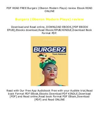 PDF READ FREE Burgerz (Oberon Modern Plays) review Ebook READ
ONLINE
Burgerz (Oberon Modern Plays) review
Download and Read online, DOWNLOAD EBOOK,[PDF EBOOK
EPUB],Ebooks download,Read Ebook/EPUB/KINDLE,Download Book
Format PDF.
Read with Our Free App Audiobook Free with your Audible trial,Read
book Format PDF EBook,Ebooks Download PDF KINDLE,Download
[PDF] and Read online,Read book Format PDF EBook,Download
[PDF] and Read ONLINE
 