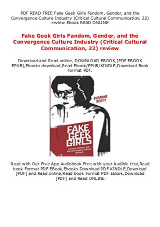 PDF READ FREE Fake Geek Girls Fandom, Gender, and the
Convergence Culture Industry (Critical Cultural Communication, 22)
review Ebook READ ONLINE
Fake Geek Girls Fandom, Gender, and the
Convergence Culture Industry (Critical Cultural
Communication, 22) review
Download and Read online, DOWNLOAD EBOOK,[PDF EBOOK
EPUB],Ebooks download,Read Ebook/EPUB/KINDLE,Download Book
Format PDF.
Read with Our Free App Audiobook Free with your Audible trial,Read
book Format PDF EBook,Ebooks Download PDF KINDLE,Download
[PDF] and Read online,Read book Format PDF EBook,Download
[PDF] and Read ONLINE
 