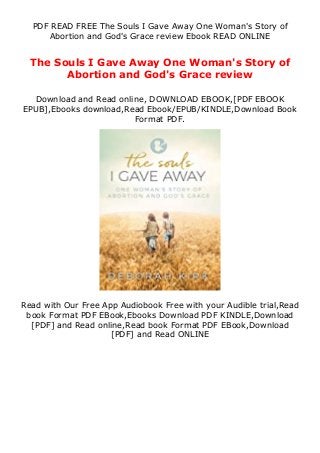 PDF READ FREE The Souls I Gave Away One Woman's Story of
Abortion and God's Grace review Ebook READ ONLINE
The Souls I Gave Away One Woman's Story of
Abortion and God's Grace review
Download and Read online, DOWNLOAD EBOOK,[PDF EBOOK
EPUB],Ebooks download,Read Ebook/EPUB/KINDLE,Download Book
Format PDF.
Read with Our Free App Audiobook Free with your Audible trial,Read
book Format PDF EBook,Ebooks Download PDF KINDLE,Download
[PDF] and Read online,Read book Format PDF EBook,Download
[PDF] and Read ONLINE
 