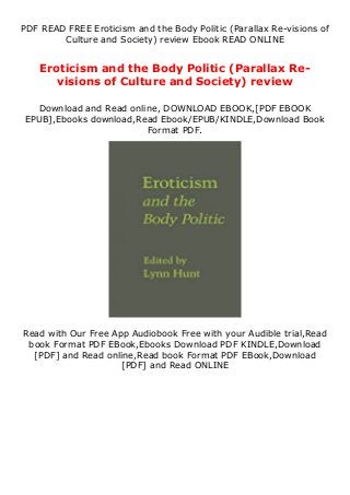 PDF READ FREE Eroticism and the Body Politic (Parallax Re-visions of
Culture and Society) review Ebook READ ONLINE
Eroticism and the Body Politic (Parallax Re-
visions of Culture and Society) review
Download and Read online, DOWNLOAD EBOOK,[PDF EBOOK
EPUB],Ebooks download,Read Ebook/EPUB/KINDLE,Download Book
Format PDF.
Read with Our Free App Audiobook Free with your Audible trial,Read
book Format PDF EBook,Ebooks Download PDF KINDLE,Download
[PDF] and Read online,Read book Format PDF EBook,Download
[PDF] and Read ONLINE
 